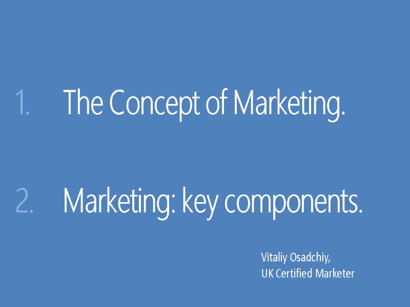 The Concept of Marketing.  Marketing: key components. Vitaliy Osadchiy, UK Certified Marketer